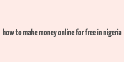 how to make money online for free in nigeria