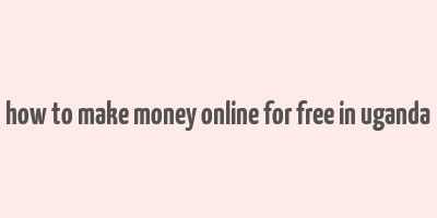 how to make money online for free in uganda