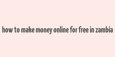 how to make money online for free in zambia