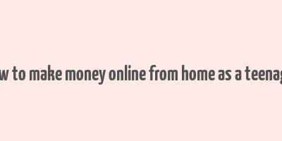 how to make money online from home as a teenager