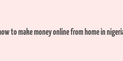 how to make money online from home in nigeria