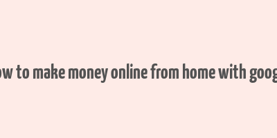 how to make money online from home with google