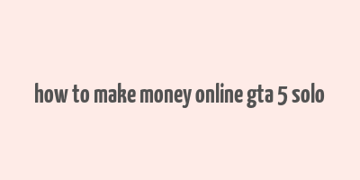 how to make money online gta 5 solo