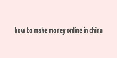 how to make money online in china