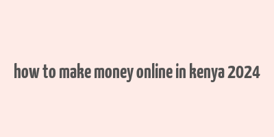 how to make money online in kenya 2024