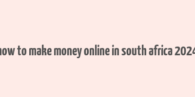 how to make money online in south africa 2024