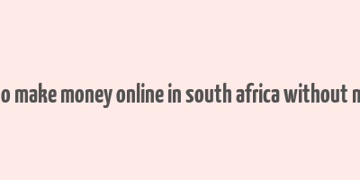 how to make money online in south africa without money