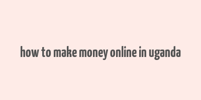 how to make money online in uganda