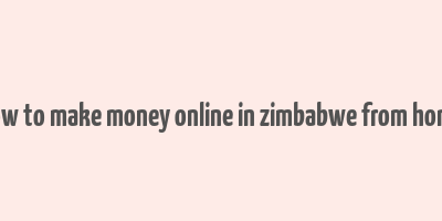 how to make money online in zimbabwe from home