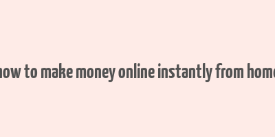 how to make money online instantly from home