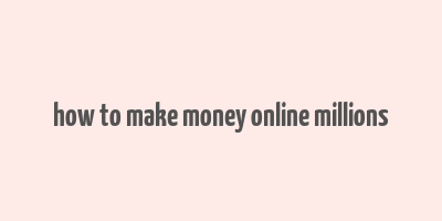 how to make money online millions