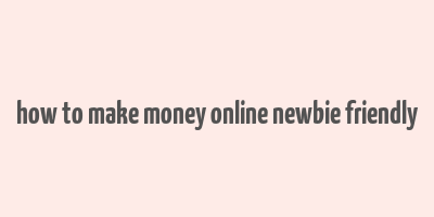 how to make money online newbie friendly