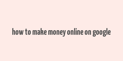 how to make money online on google