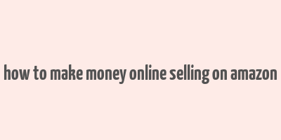 how to make money online selling on amazon