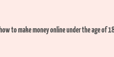 how to make money online under the age of 18