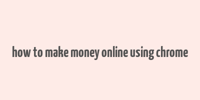 how to make money online using chrome