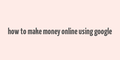 how to make money online using google