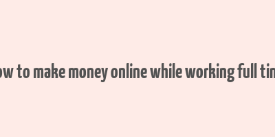 how to make money online while working full time