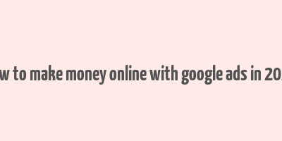 how to make money online with google ads in 2023