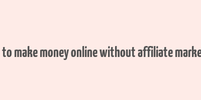 how to make money online without affiliate marketing