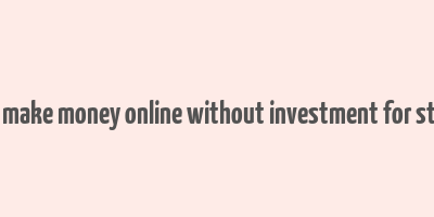 how to make money online without investment for students