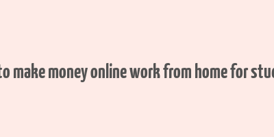 how to make money online work from home for students