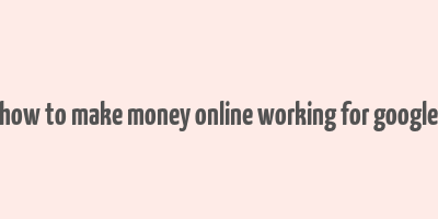 how to make money online working for google