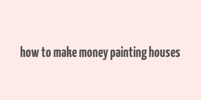 how to make money painting houses