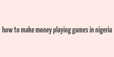 how to make money playing games in nigeria