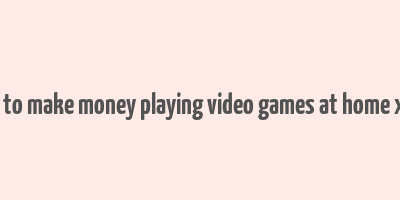 how to make money playing video games at home xbox