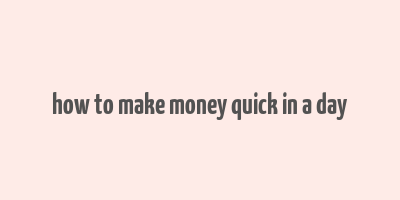 how to make money quick in a day