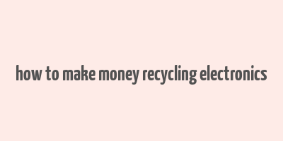 how to make money recycling electronics