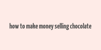 how to make money selling chocolate