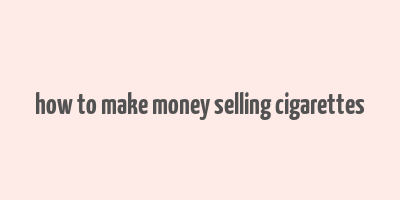 how to make money selling cigarettes