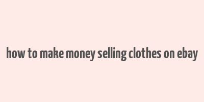 how to make money selling clothes on ebay