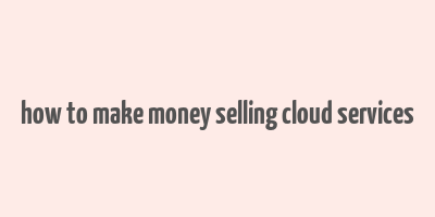 how to make money selling cloud services