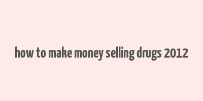 how to make money selling drugs 2012