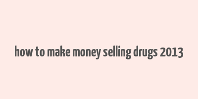 how to make money selling drugs 2013