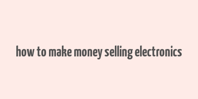 how to make money selling electronics