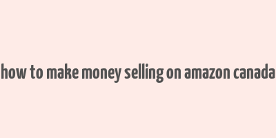 how to make money selling on amazon canada