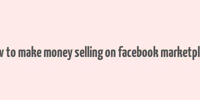 how to make money selling on facebook marketplace