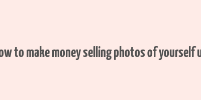 how to make money selling photos of yourself uk