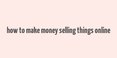 how to make money selling things online