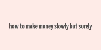 how to make money slowly but surely