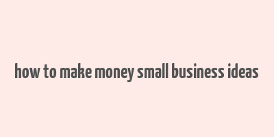 how to make money small business ideas