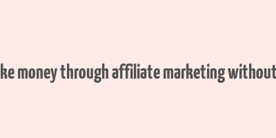 how to make money through affiliate marketing without a website