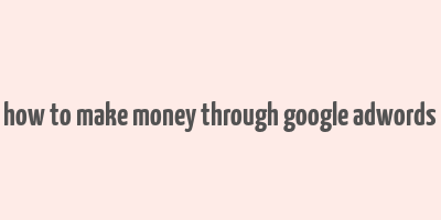 how to make money through google adwords