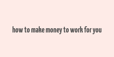 how to make money to work for you