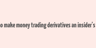 how to make money trading derivatives an insider's guide