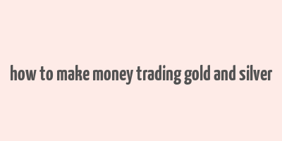 how to make money trading gold and silver